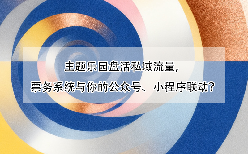 主题乐园盘活私域流量,票务系统与你的公众号、小程序联动?