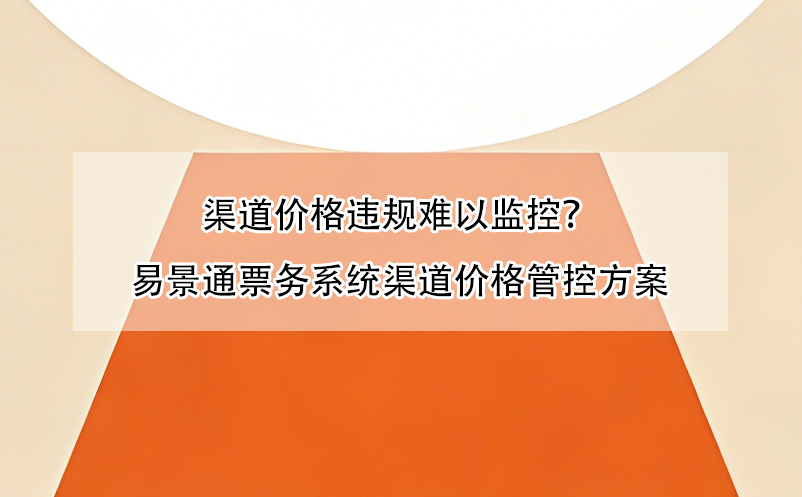 渠道价格违规难以监控?易景通票务系统渠道价格管控方案
