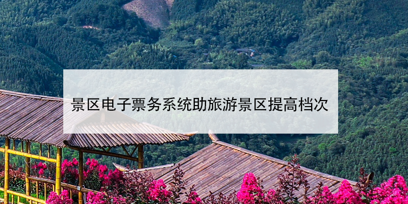 景区电子票务系统助旅游景区提高档次 景区电子票务系统助旅游景区提高档次