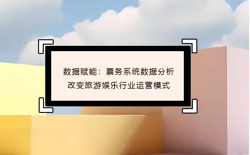 数据赋能：票务系统数据分析改变旅游娱乐行业运营模式