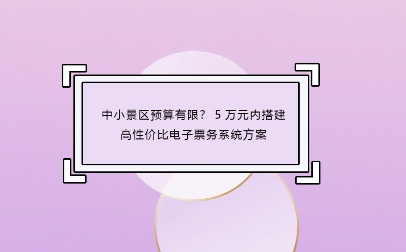 中小景区预算有限？5万元内搭建高性价比电子票务系统方案