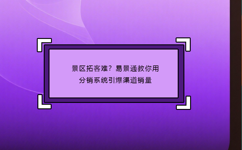 景区拓客难？易景通教你用分销系统引爆渠道销量