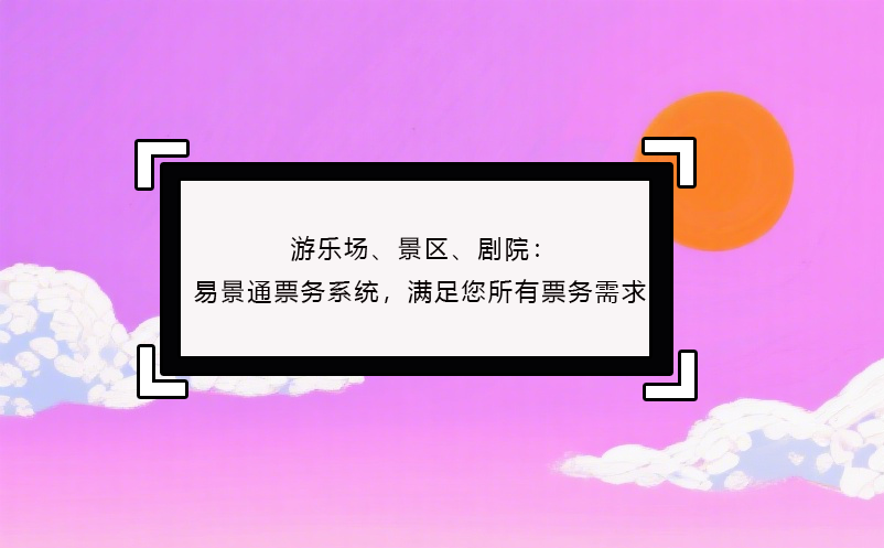 游乐场、景区、剧院：易景通票务系统，满足您所有票务需求！