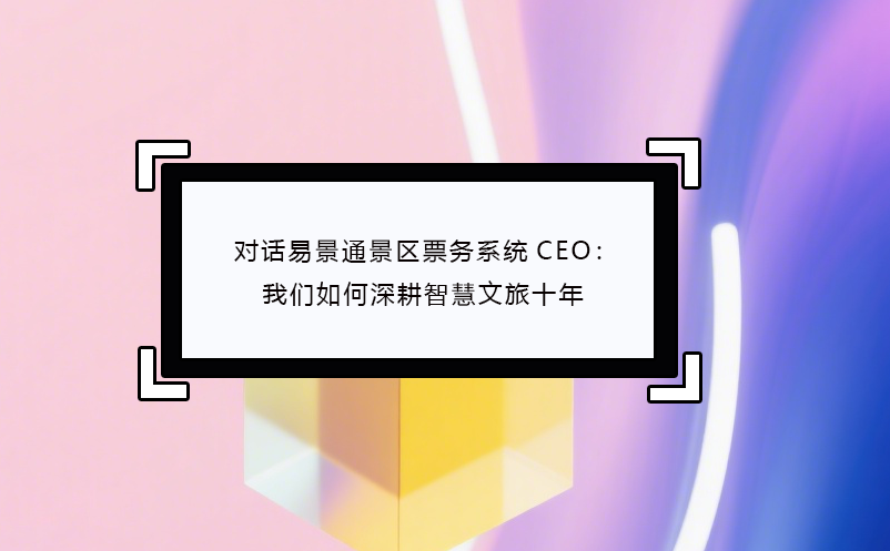 对话易景通景区票务系统CEO：我们如何深耕智慧文旅十年