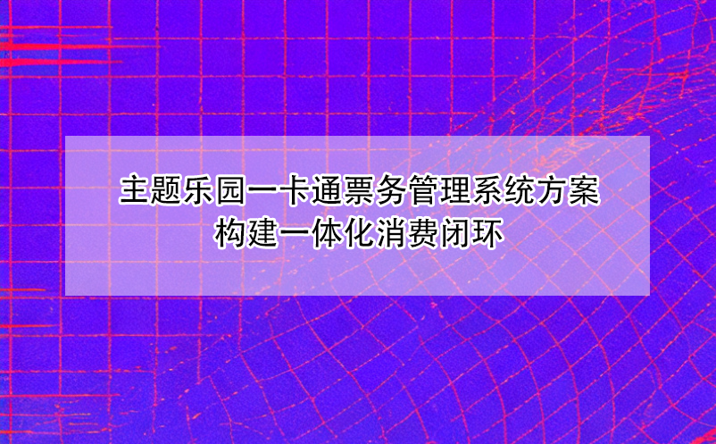 主题乐园一卡通票务管理系统方案构建一体化消费闭环