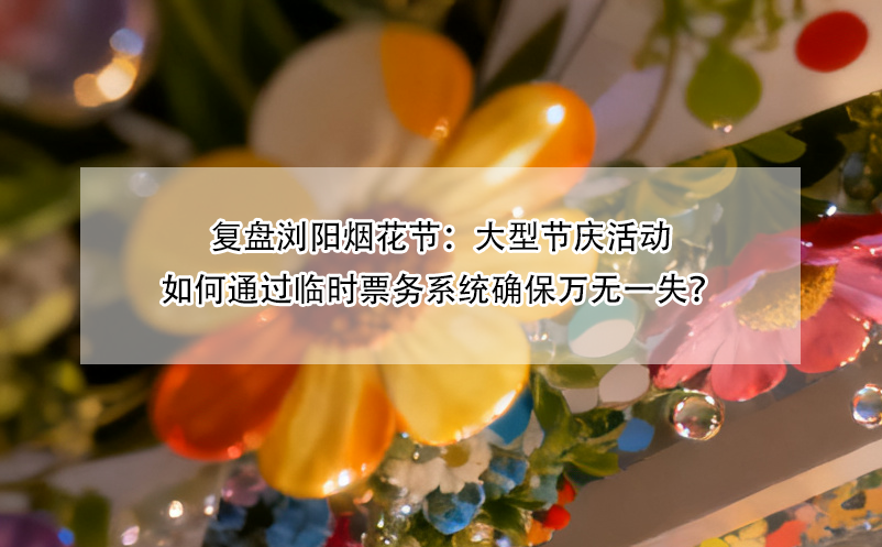 复盘浏阳烟花节：大型节庆活动如何通过临时票务系统确保万无一失？