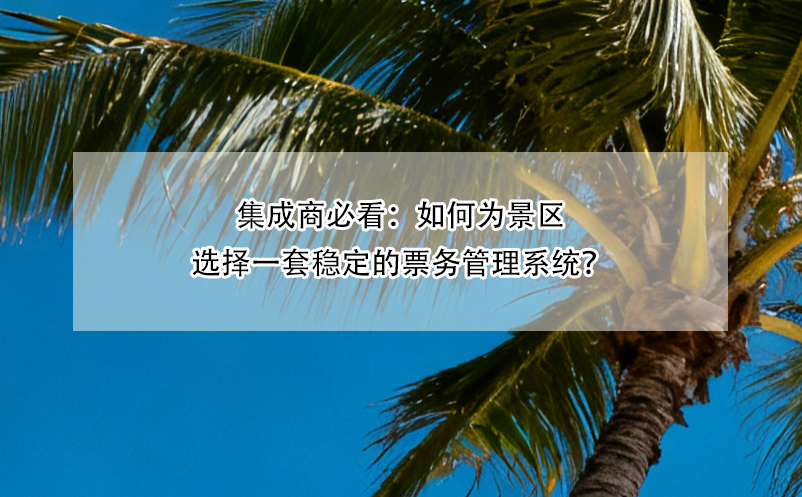 集成商必看：如何为景区选择一套稳定的票务管理系统？